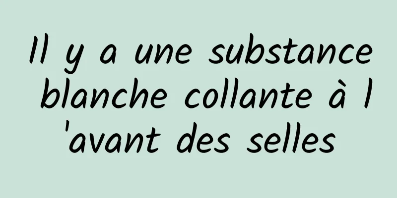 Il y a une substance blanche collante à l'avant des selles