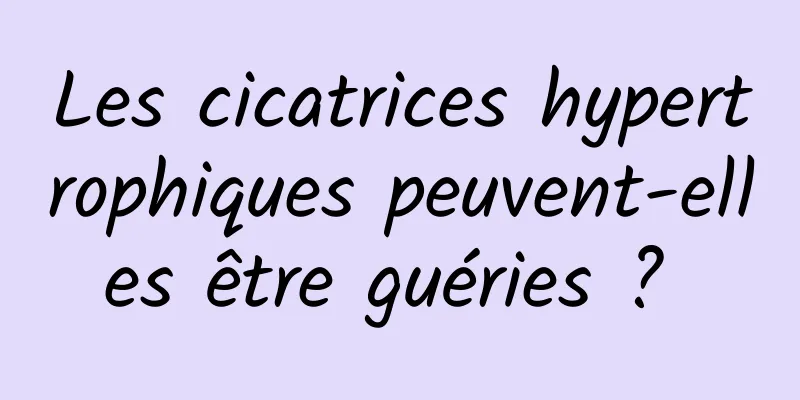 Les cicatrices hypertrophiques peuvent-elles être guéries ? 