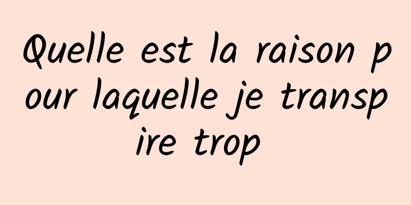 Quelle est la raison pour laquelle je transpire trop 