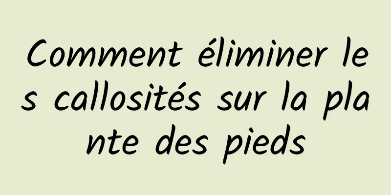 Comment éliminer les callosités sur la plante des pieds