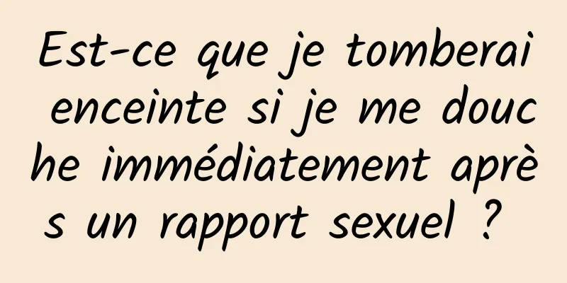 Est-ce que je tomberai enceinte si je me douche immédiatement après un rapport sexuel ? 