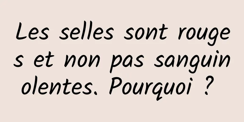 Les selles sont rouges et non pas sanguinolentes. Pourquoi ? 
