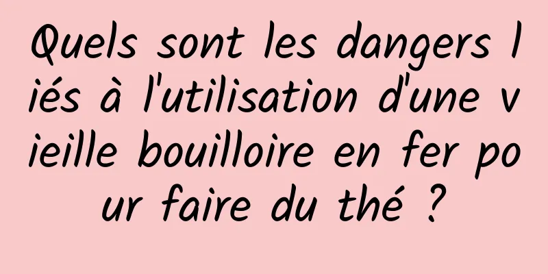 Quels sont les dangers liés à l'utilisation d'une vieille bouilloire en fer pour faire du thé ?
