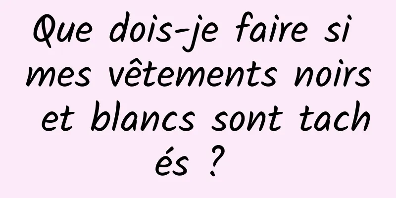 Que dois-je faire si mes vêtements noirs et blancs sont tachés ? 