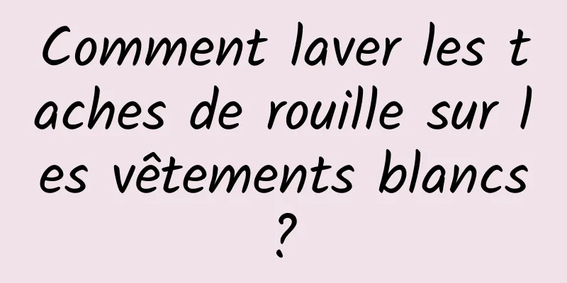 Comment laver les taches de rouille sur les vêtements blancs ? 