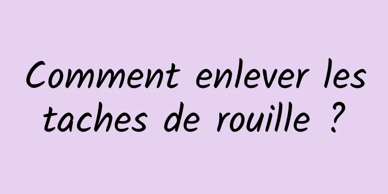 Comment enlever les taches de rouille ? 