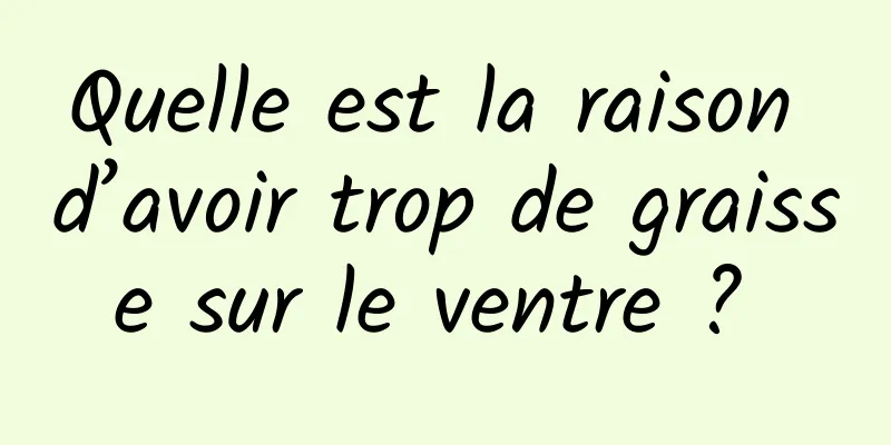 Quelle est la raison d’avoir trop de graisse sur le ventre ? 