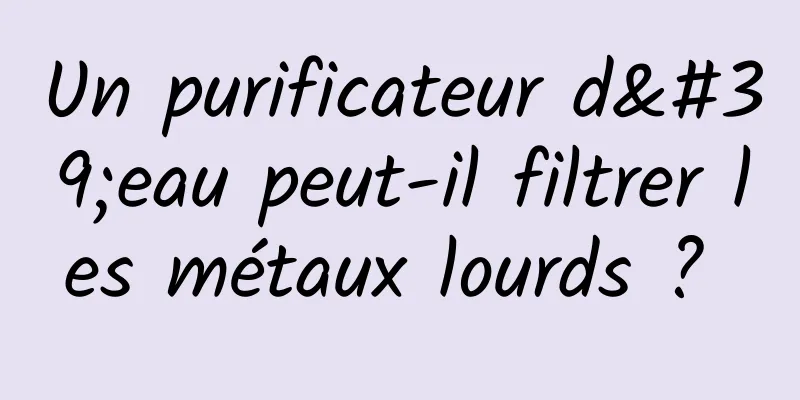Un purificateur d'eau peut-il filtrer les métaux lourds ? 