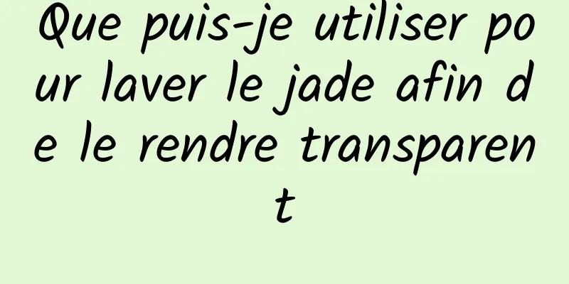 Que puis-je utiliser pour laver le jade afin de le rendre transparent