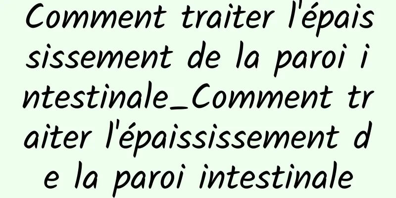 Comment traiter l'épaississement de la paroi intestinale_Comment traiter l'épaississement de la paroi intestinale
