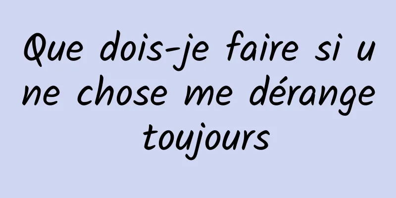 Que dois-je faire si une chose me dérange toujours