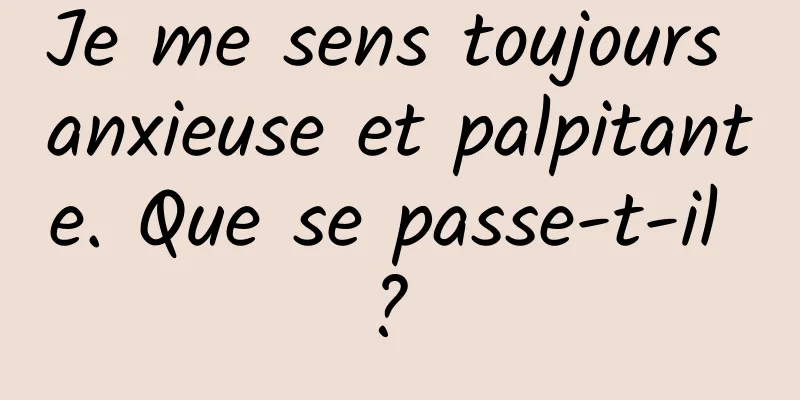 Je me sens toujours anxieuse et palpitante. Que se passe-t-il ? 