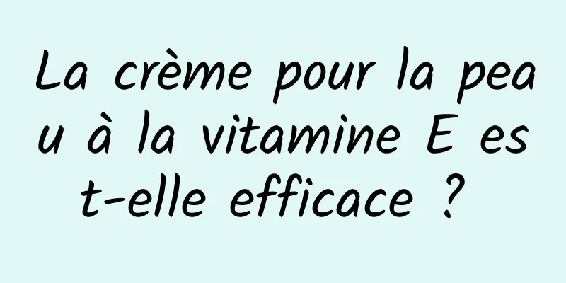 La crème pour la peau à la vitamine E est-elle efficace ? 