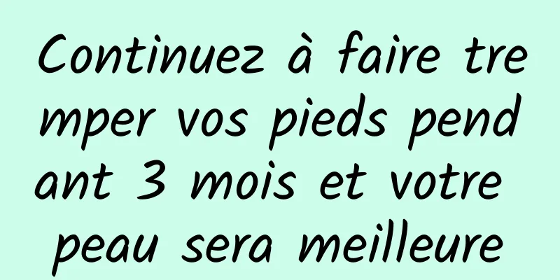 Continuez à faire tremper vos pieds pendant 3 mois et votre peau sera meilleure