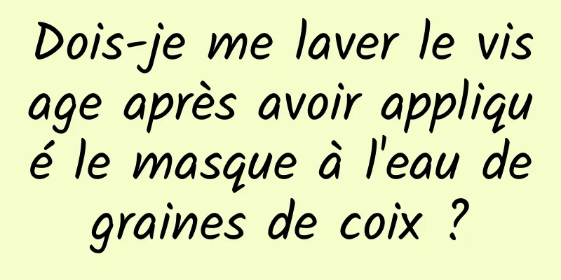 Dois-je me laver le visage après avoir appliqué le masque à l'eau de graines de coix ? 