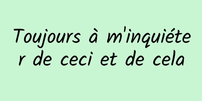 Toujours à m'inquiéter de ceci et de cela