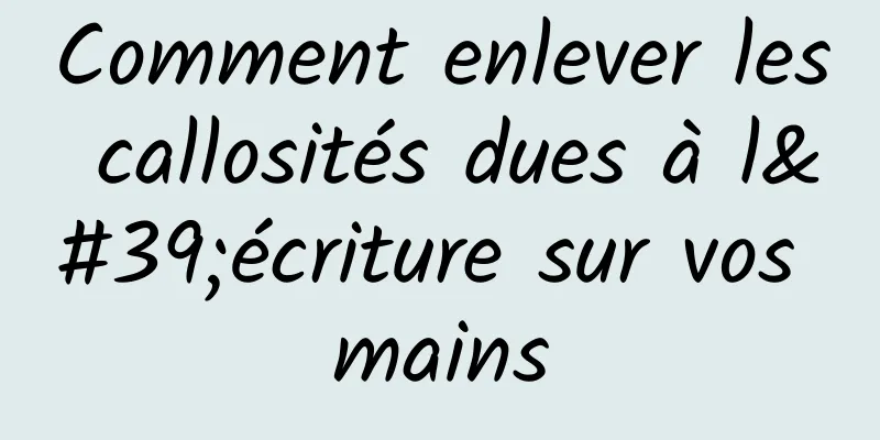Comment enlever les callosités dues à l'écriture sur vos mains