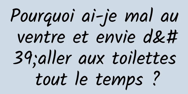 Pourquoi ai-je mal au ventre et envie d'aller aux toilettes tout le temps ?