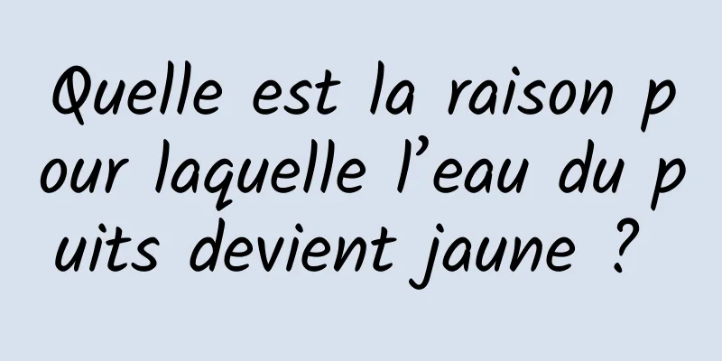 Quelle est la raison pour laquelle l’eau du puits devient jaune ? 