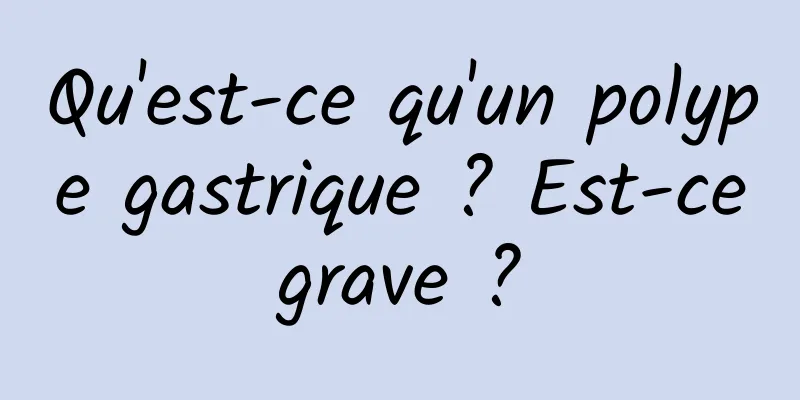 Qu'est-ce qu'un polype gastrique ? Est-ce grave ? 