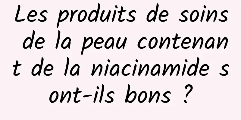 Les produits de soins de la peau contenant de la niacinamide sont-ils bons ?