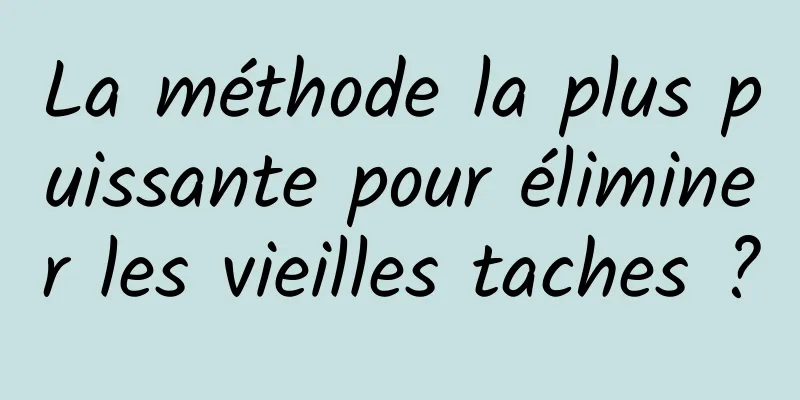 La méthode la plus puissante pour éliminer les vieilles taches ?