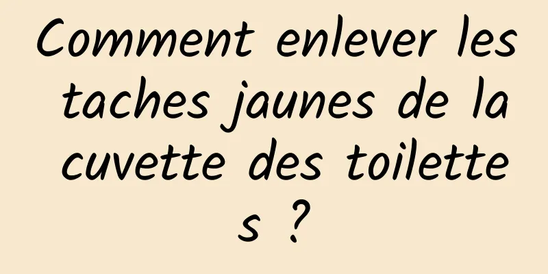 Comment enlever les taches jaunes de la cuvette des toilettes ?