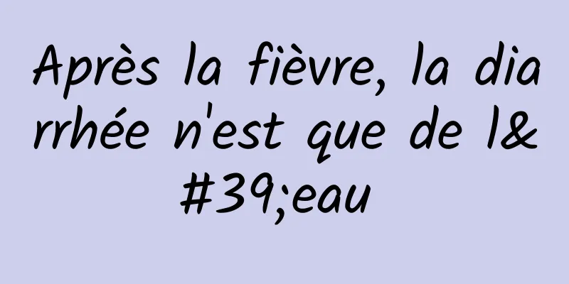 Après la fièvre, la diarrhée n'est que de l'eau 