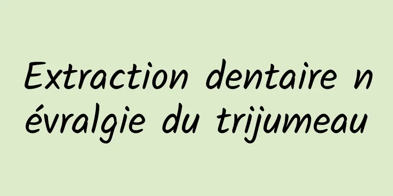 Extraction dentaire névralgie du trijumeau