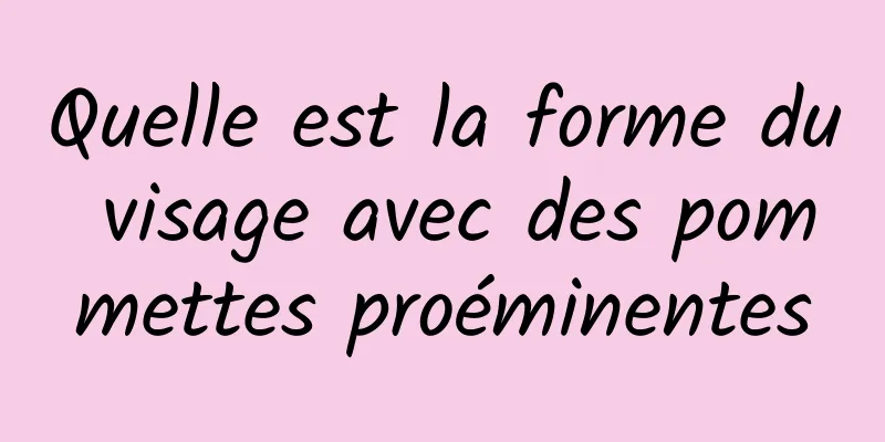 Quelle est la forme du visage avec des pommettes proéminentes