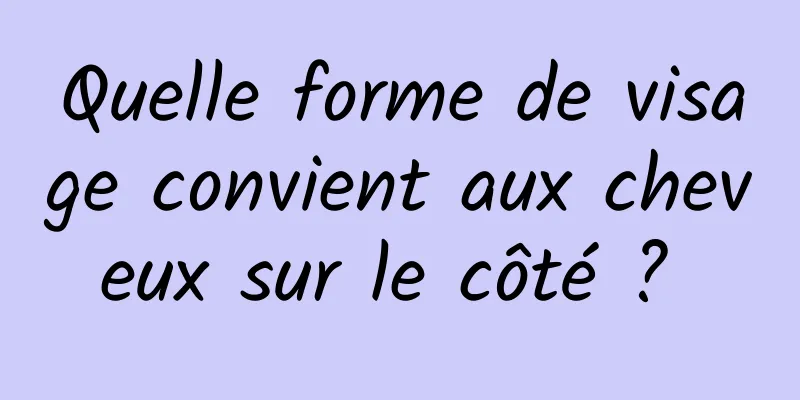 Quelle forme de visage convient aux cheveux sur le côté ? 