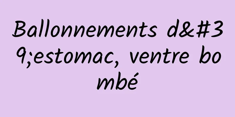 Ballonnements d'estomac, ventre bombé