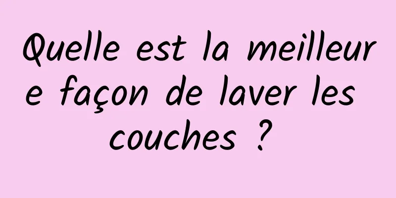 Quelle est la meilleure façon de laver les couches ? 