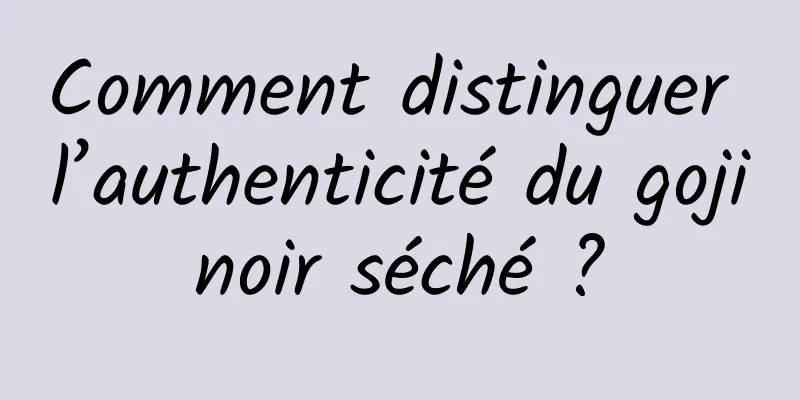 Comment distinguer l’authenticité du goji noir séché ? 