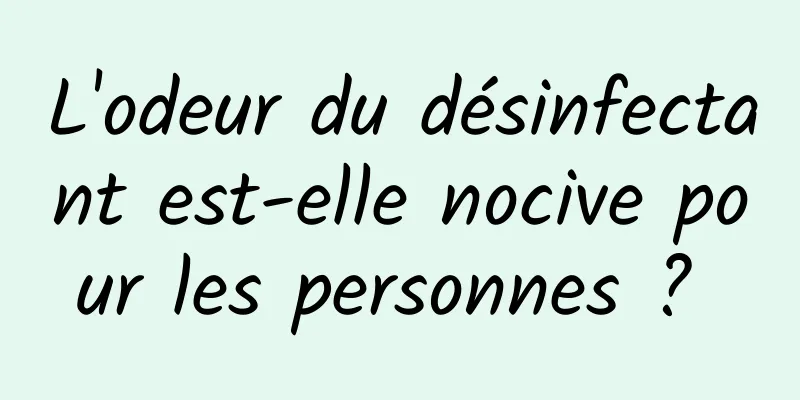 L'odeur du désinfectant est-elle nocive pour les personnes ? 