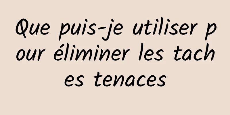 Que puis-je utiliser pour éliminer les taches tenaces