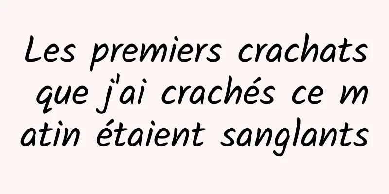 Les premiers crachats que j'ai crachés ce matin étaient sanglants