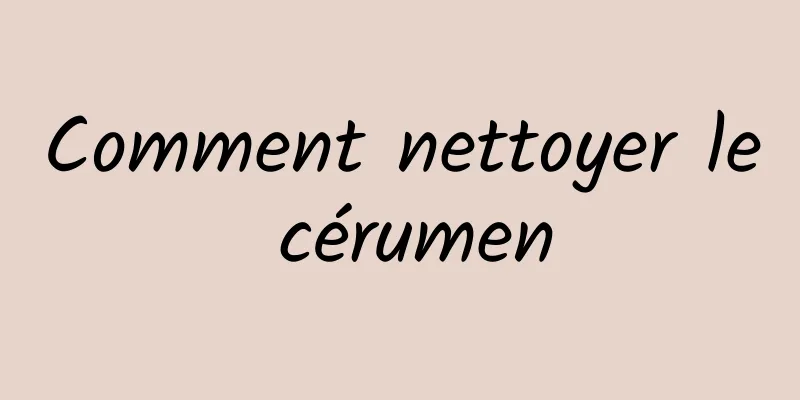 Comment nettoyer le cérumen