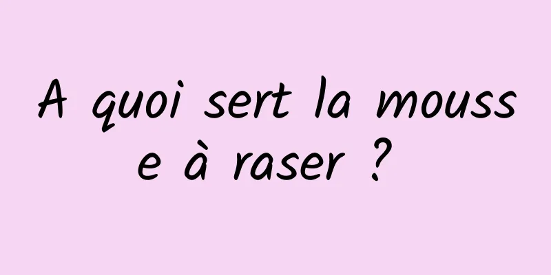 A quoi sert la mousse à raser ? 