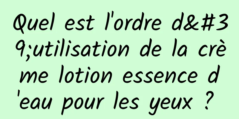 Quel est l'ordre d'utilisation de la crème lotion essence d'eau pour les yeux ? 