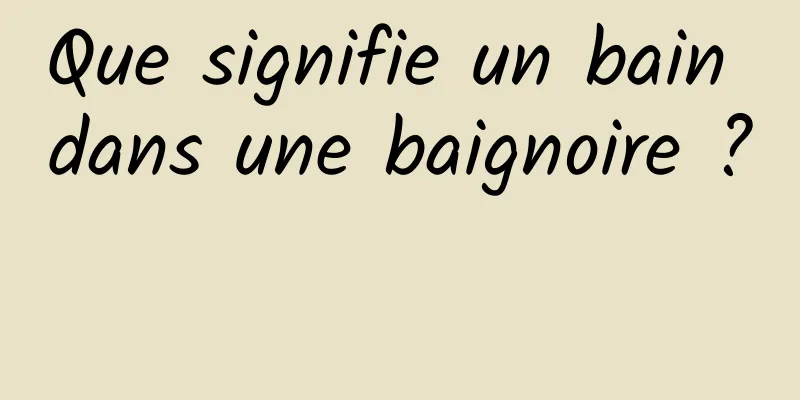 Que signifie un bain dans une baignoire ? 