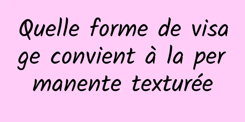 Quelle forme de visage convient à la permanente texturée