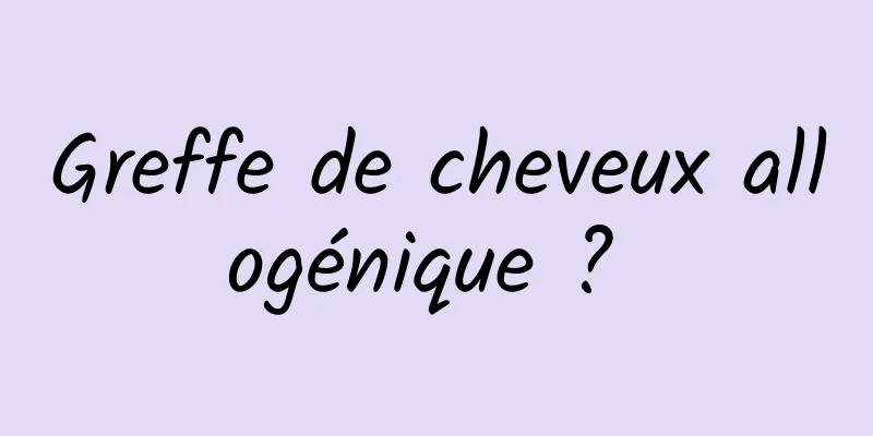 Greffe de cheveux allogénique ? 