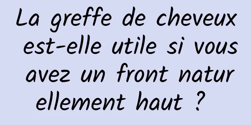 La greffe de cheveux est-elle utile si vous avez un front naturellement haut ? 