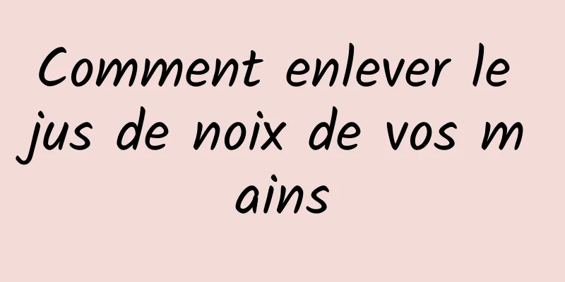 Comment enlever le jus de noix de vos mains