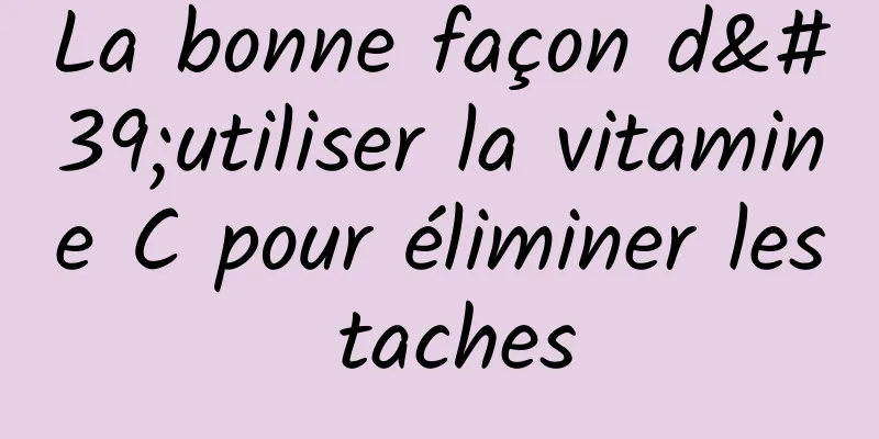 La bonne façon d'utiliser la vitamine C pour éliminer les taches