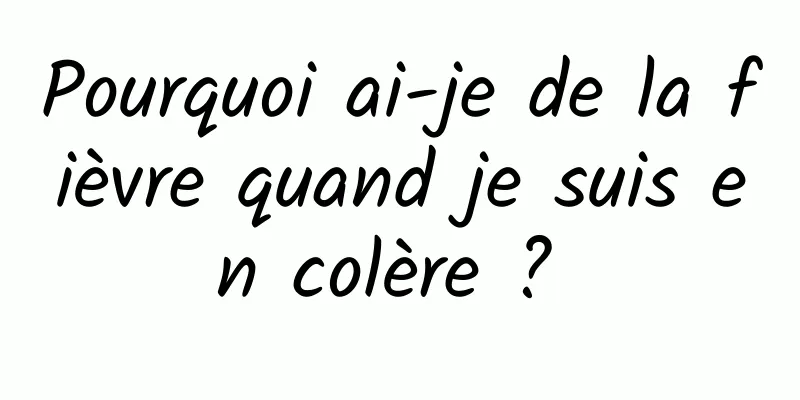 Pourquoi ai-je de la fièvre quand je suis en colère ? 