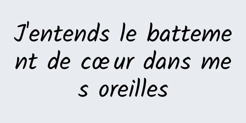 J'entends le battement de cœur dans mes oreilles
