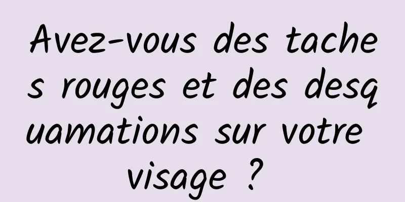 Avez-vous des taches rouges et des desquamations sur votre visage ? 
