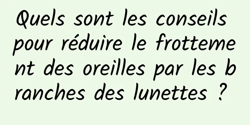 Quels sont les conseils pour réduire le frottement des oreilles par les branches des lunettes ? 